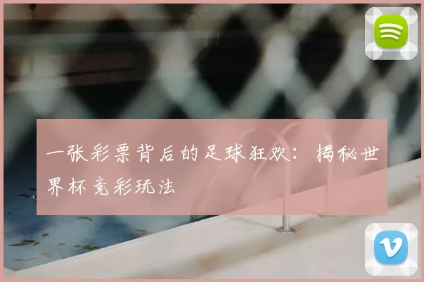 一张彩票背后的足球狂欢：揭秘世界杯竞彩玩法