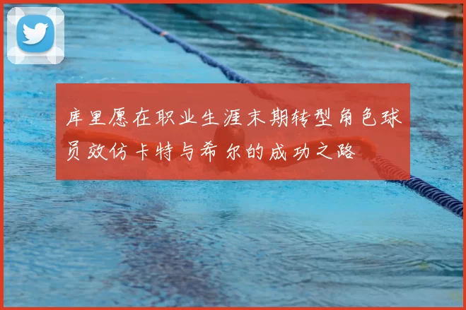 库里愿在职业生涯末期转型角色球员效仿卡特与希尔的成功之路