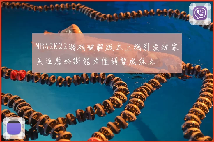 NBA2K22游戏破解版本上线引发玩家关注詹姆斯能力值调整成焦点