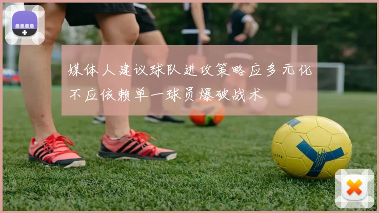 媒体人建议球队进攻策略应多元化不应依赖单一球员爆破战术