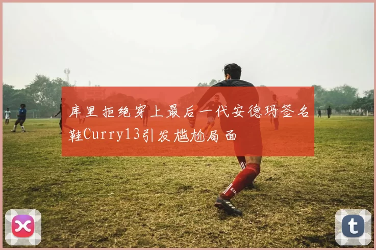 库里拒绝穿上最后一代安德玛签名鞋Curry13引发尴尬局面