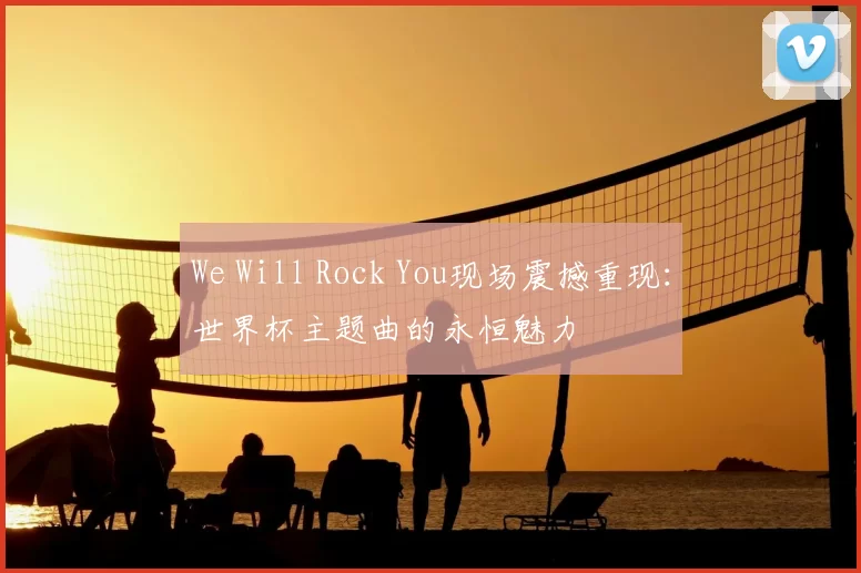 We Will Rock You现场震撼重现:世界杯主题曲的永恒魅力