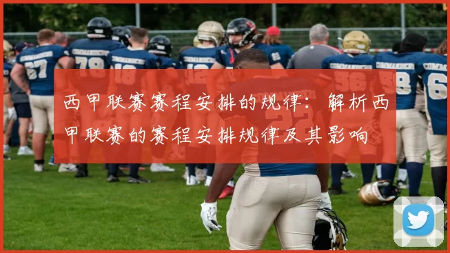 西甲联赛赛程安排的规律：解析西甲联赛的赛程安排规律及其影响