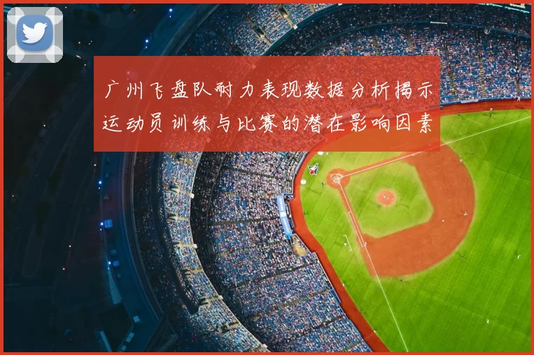 广州飞盘队耐力表现数据分析揭示运动员训练与比赛的潜在影响因素