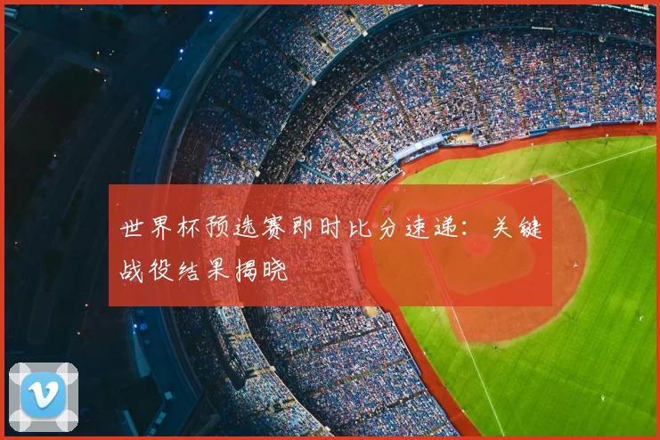 世界杯预选赛即时比分速递:关键战役结果揭晓