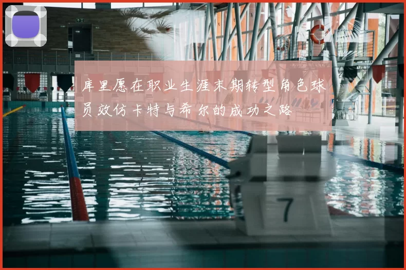 库里愿在职业生涯末期转型角色球员效仿卡特与希尔的成功之路