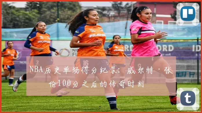 NBA历史单场得分纪录：威尔特·张伯伦100分之后的传奇时刻