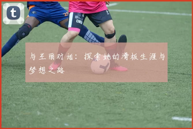 与王丽对话：探索她的滑板生涯与梦想之路