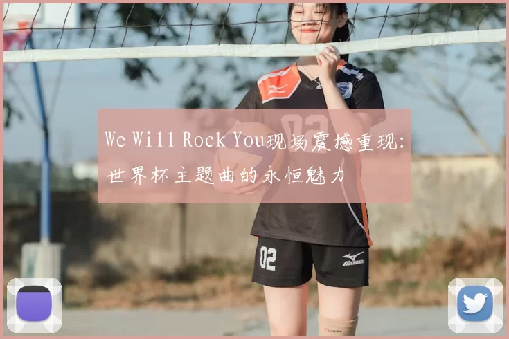 We Will Rock You现场震撼重现：世界杯主题曲的永恒魅力