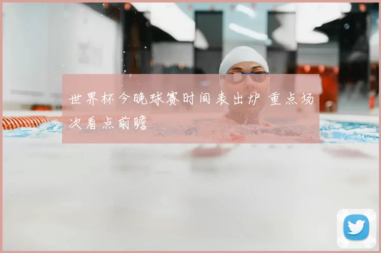 世界杯今晚球赛时间表出炉 重点场次看点前瞻
