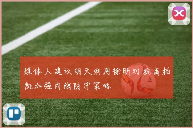 媒体人建议明天利用徐昕对抗高柏凯加强内线防守策略