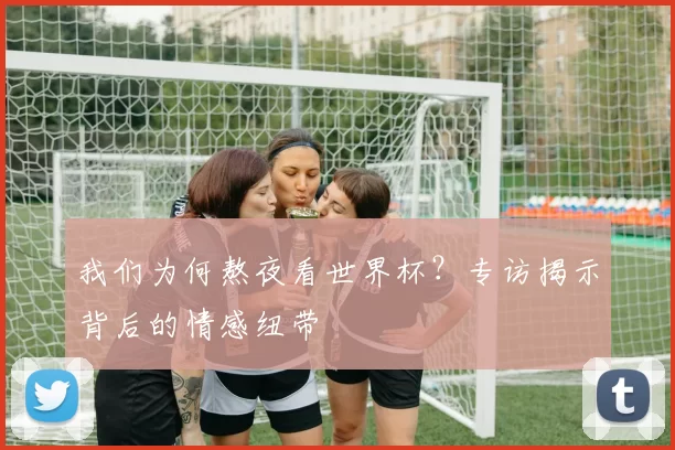 我们为何熬夜看世界杯？专访揭示背后的情感纽带