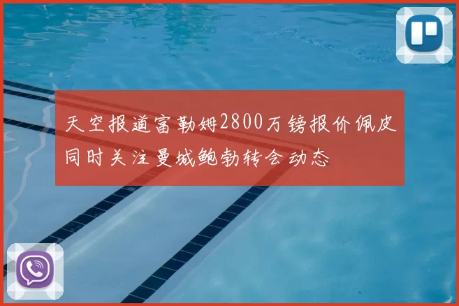 天空报道富勒姆2800万镑报价佩皮同时关注曼城鲍勃转会动态