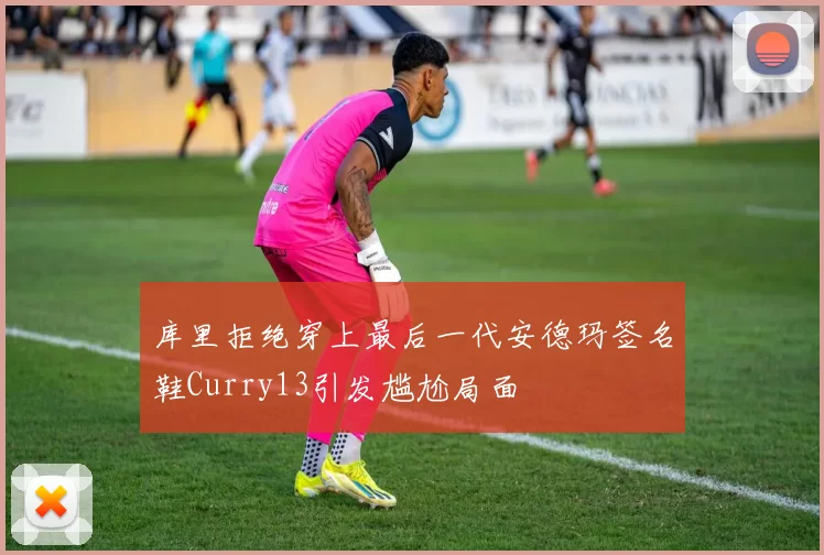 库里拒绝穿上最后一代安德玛签名鞋Curry13引发尴尬局面