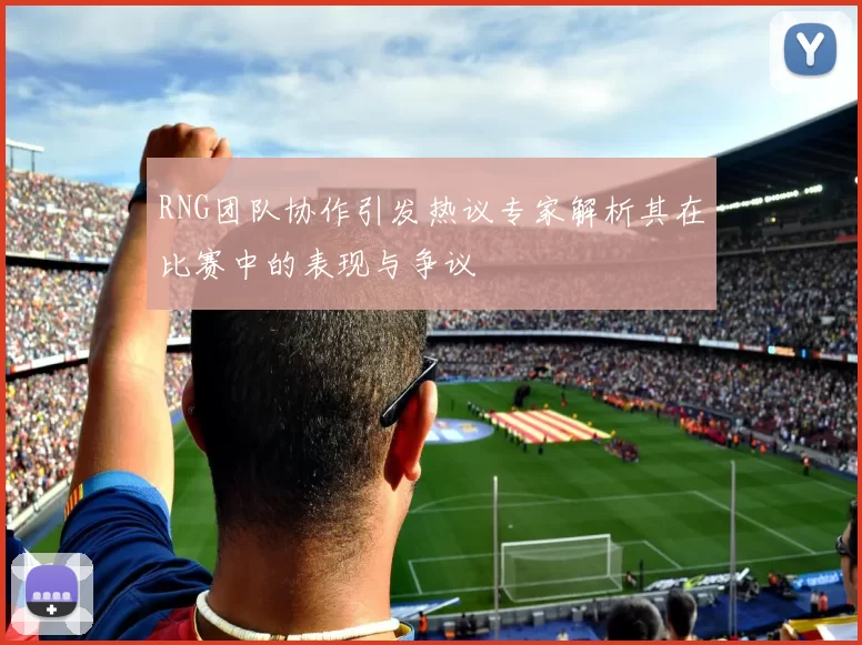RNG团队协作引发热议专家解析其在比赛中的表现与争议