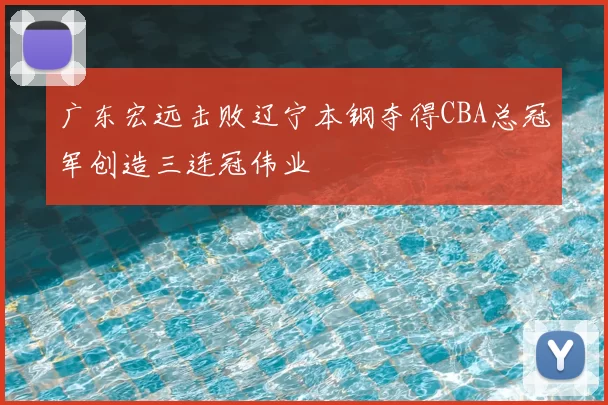 广东宏远击败辽宁本钢夺得CBA总冠军创造三连冠伟业