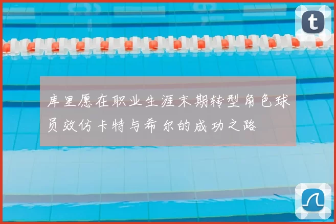 库里愿在职业生涯末期转型角色球员效仿卡特与希尔的成功之路