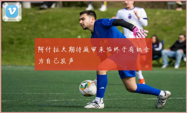 阿什拉夫期待庭审来临终于有机会为自己发声