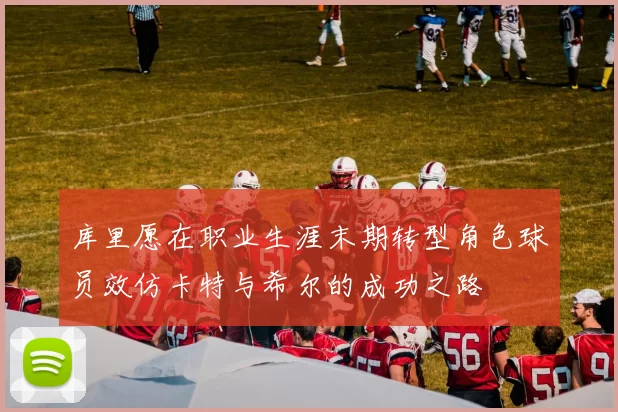库里愿在职业生涯末期转型角色球员效仿卡特与希尔的成功之路