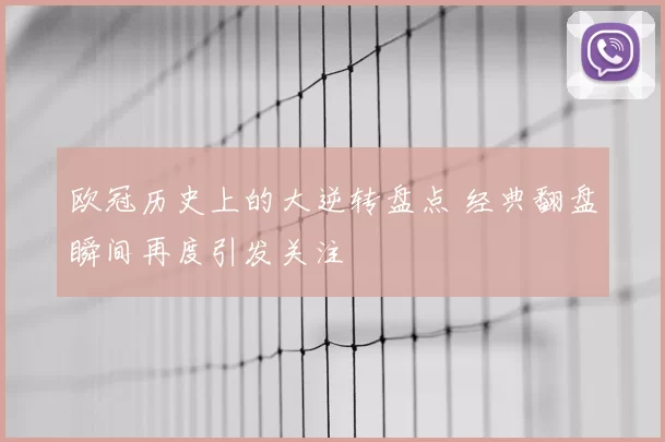 欧冠历史上的大逆转盘点 经典翻盘瞬间再度引发关注