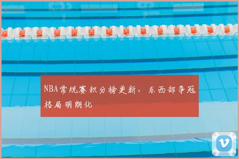 NBA常规赛积分榜更新，东西部争冠格局明朗化