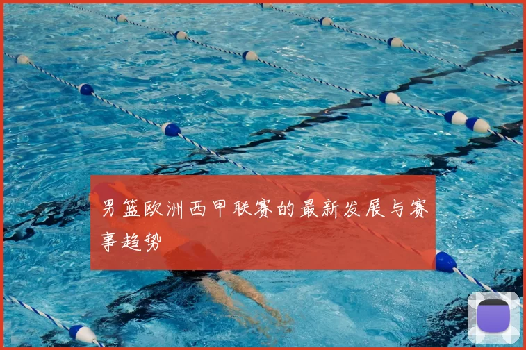 男篮欧洲西甲联赛的最新发展与赛事趋势