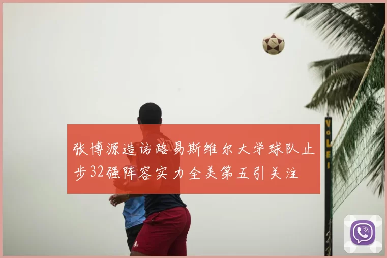 张博源造访路易斯维尔大学球队止步32强阵容实力全美第五引关注