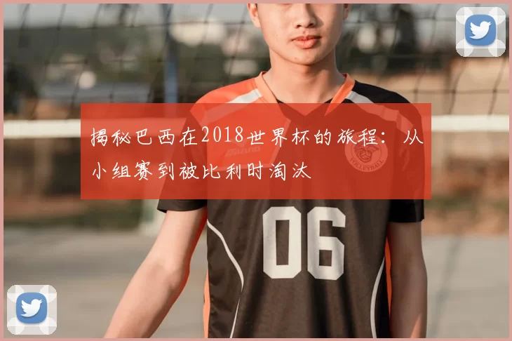 揭秘巴西在2018世界杯的旅程:从小组赛到被比利时淘汰