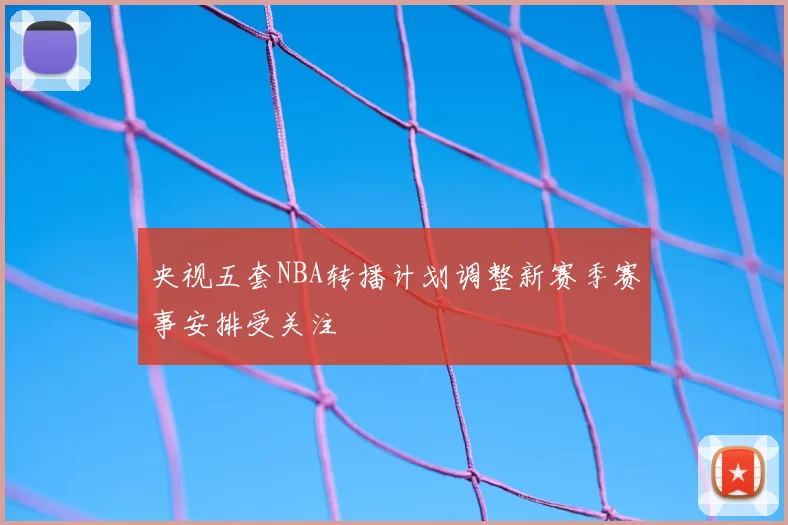 央视五套NBA转播计划调整新赛季赛事安排受关注