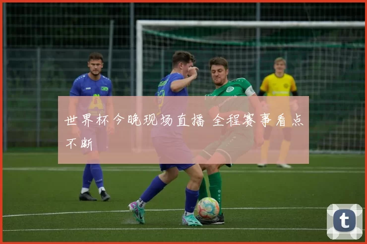 世界杯今晚现场直播 全程赛事看点不断