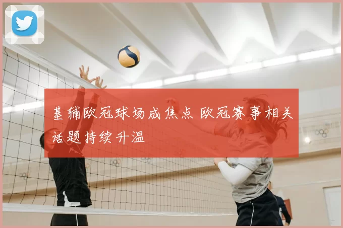 基辅欧冠球场成焦点 欧冠赛事相关话题持续升温